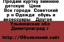 Продам куртку зимнюю детскую › Цена ­ 2 000 - Все города, Советский р-н Одежда, обувь и аксессуары » Другое   . Ульяновская обл.,Димитровград г.